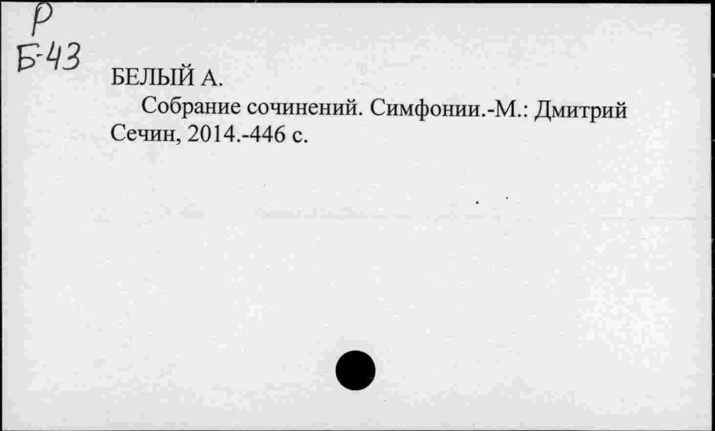 ﻿БЕЛЫЙ А.
Собрание сочинений. Симфонии.-М.: Дмитрий Сечин, 2014.-446 с.